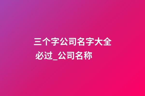 三个字公司名字大全 必过_公司名称-第1张-公司起名-玄机派